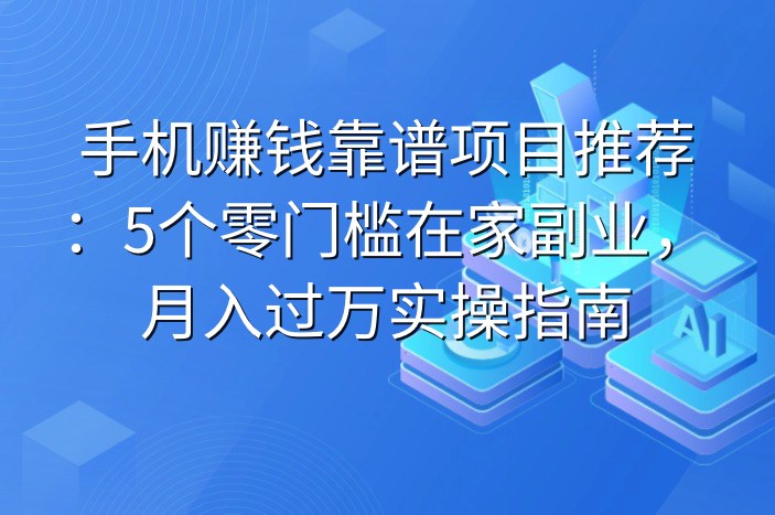 手机赚钱靠谱项目推荐：5个零门槛在家副业，月入过万实操指南