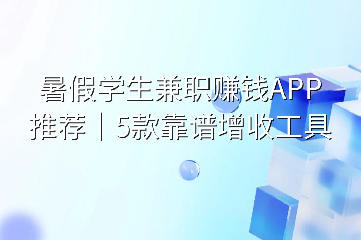 暑假学生兼职赚钱APP推荐｜5款靠谱增收工具