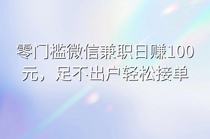 零门槛微信兼职日赚100元，足不出户轻松接单