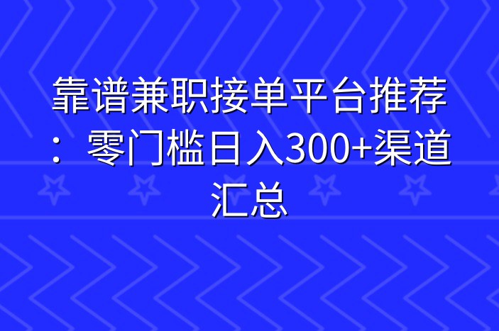 靠谱兼职接单平台推荐：零门槛日入300+渠道汇总