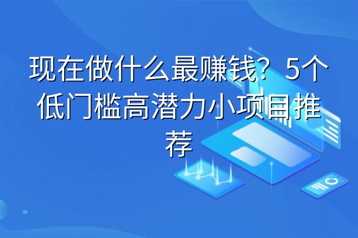 现在做什么最赚钱？5个低门槛高潜力小项目推荐