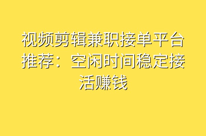 视频剪辑兼职接单平台推荐：空闲时间稳定接活赚钱