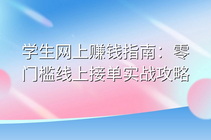 学生网上赚钱指南：零门槛线上接单实战攻略