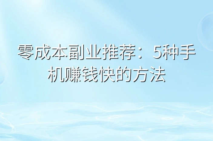 零成本副业推荐：5种手机赚钱快的方法