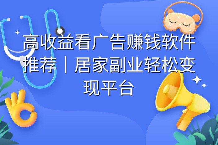 高收益看广告赚钱软件推荐｜居家副业轻松变现平台
