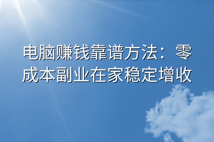 电脑赚钱靠谱方法：零成本副业在家稳定增收