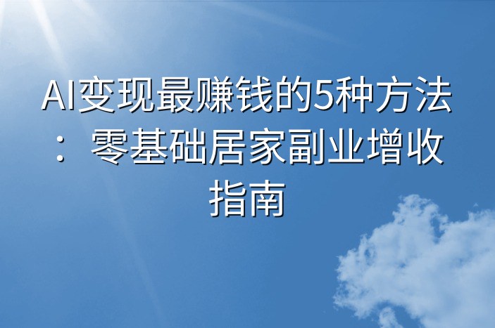 AI变现最赚钱的5种方法：零基础居家副业增收指南