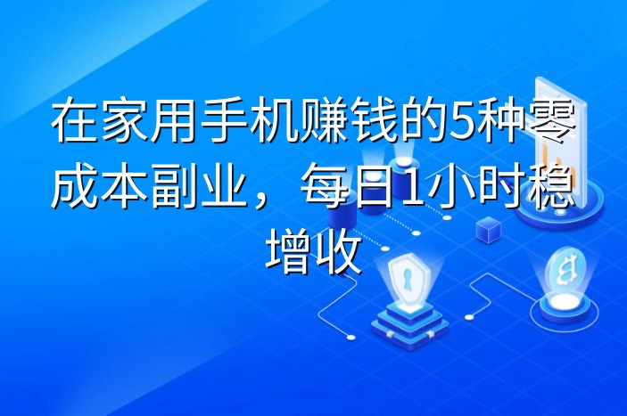 在家用手机赚钱的5种零成本副业，每日1小时稳增收