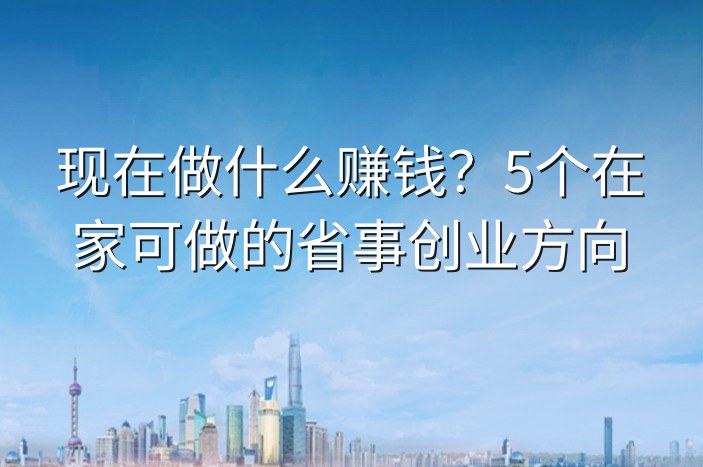 现在做什么赚钱？5个在家可做的省事创业方向