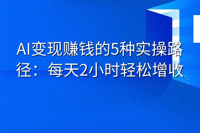 AI变现赚钱的5种实操路径：每天2小时轻松增收