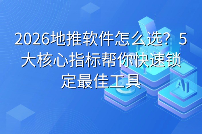 2026地推软件怎么选？5大核心指标帮你快速锁定最佳工具