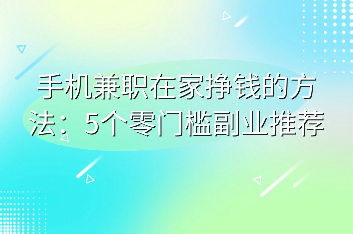 手机兼职在家挣钱的方法：5个零门槛副业推荐