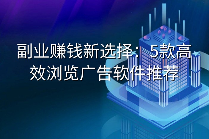 副业赚钱新选择：5款高效浏览广告软件推荐