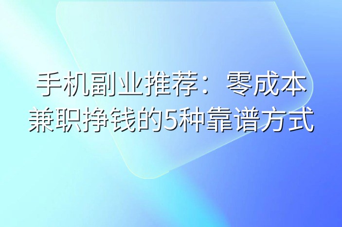 手机副业推荐：零成本兼职挣钱的5种靠谱方式