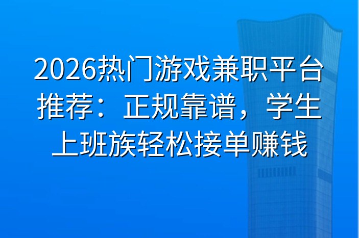 2026热门游戏兼职平台推荐：正规靠谱，学生上班族轻松接单赚钱