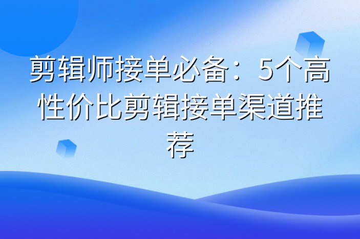 剪辑师接单必备：5个高性价比剪辑接单渠道推荐