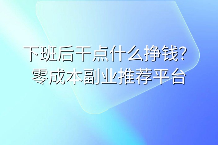 下班后干点什么挣钱？零成本副业推荐平台