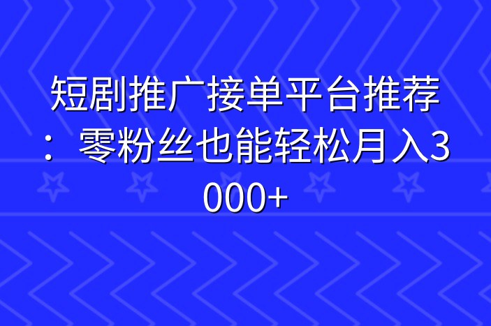 短剧推广接单平台推荐：零粉丝也能轻松月入3000+