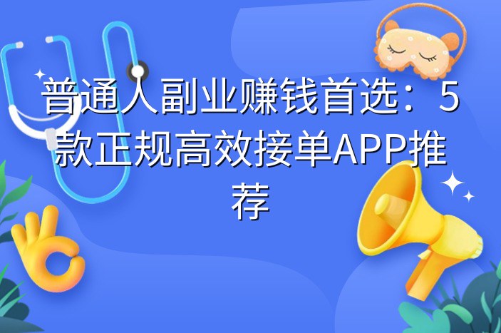 普通人副业赚钱首选：5款正规高效接单APP推荐
