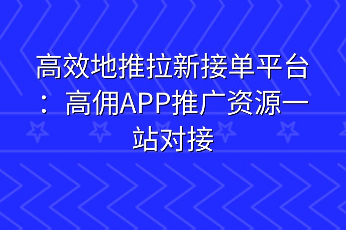 高效地推拉新接单平台：高佣APP推广资源一站对接