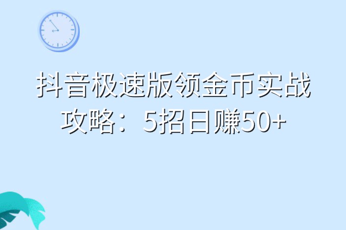 抖音极速版领金币实战攻略：5招日赚50+