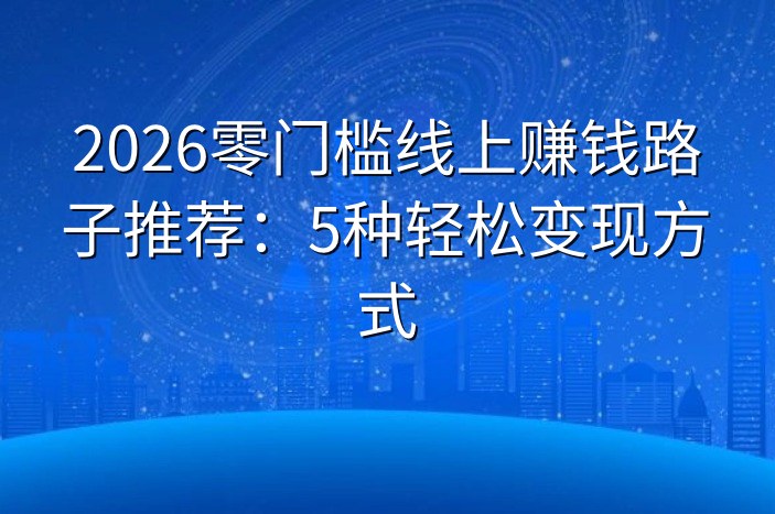 2026零门槛线上赚钱路子推荐：5种轻松变现方式
