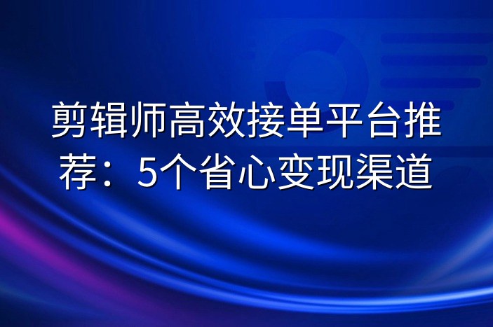 剪辑师高效接单平台推荐：5个省心变现渠道