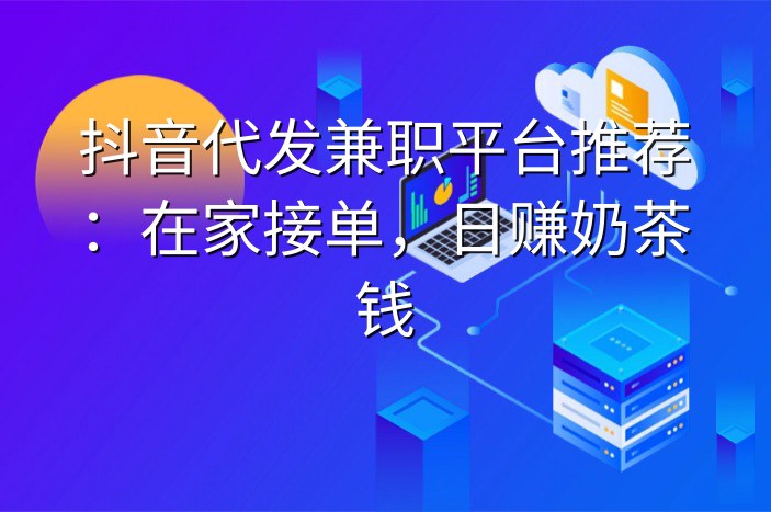 抖音代发兼职平台推荐：在家接单，日赚奶茶钱