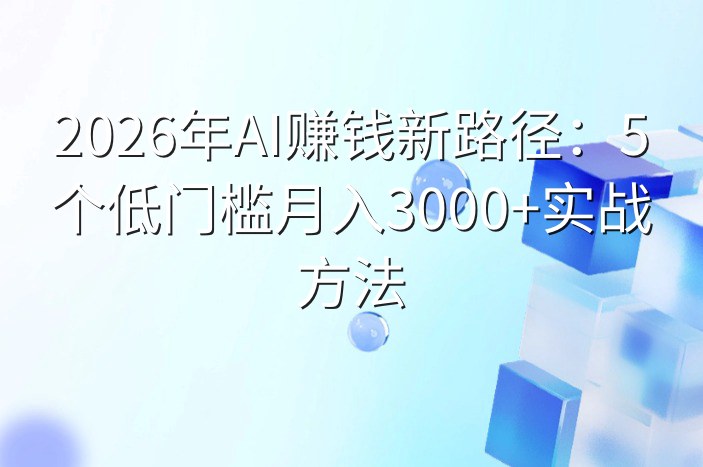 2026年AI赚钱新路径：5个低门槛月入3000+实战方法