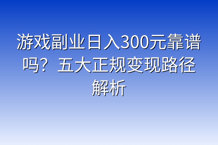 游戏副业日入300元靠谱吗？五大正规变现路径解析