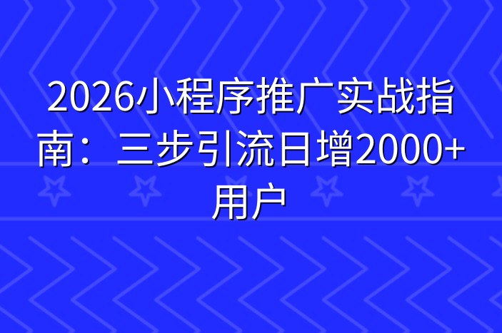 2026小程序推广实战指南：三步引流日增2000+用户