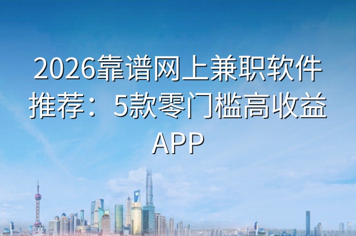 2026靠谱网上兼职软件推荐：5款零门槛高收益APP