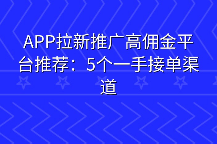 APP拉新推广高佣金平台推荐：5个一手接单渠道