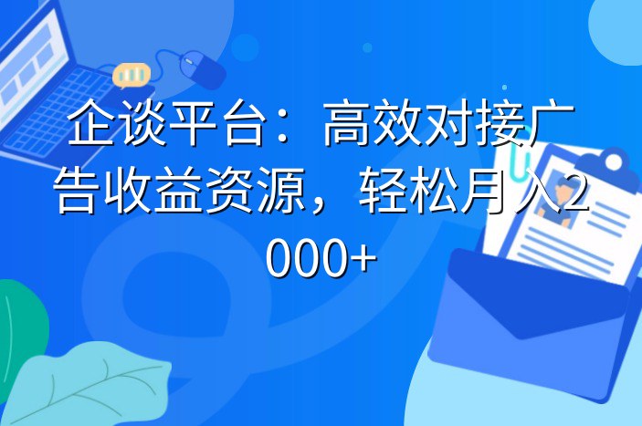 企谈平台：高效对接广告收益资源，轻松月入2000+