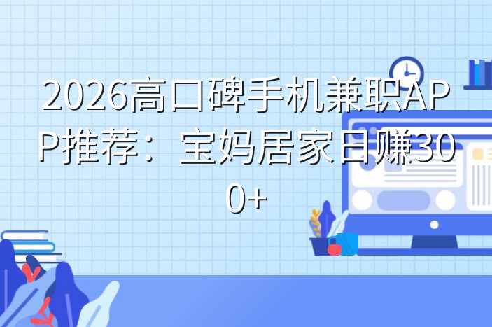 2026高口碑手机兼职APP推荐：宝妈居家日赚300+