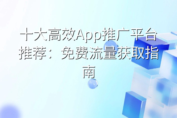 十大高效App推广平台推荐：免费流量获取指南