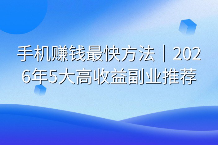 手机赚钱最快方法｜2026年5大高收益副业推荐