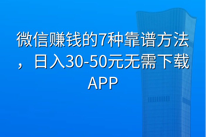 微信赚钱的7种靠谱方法，日入30-50元无需下载APP