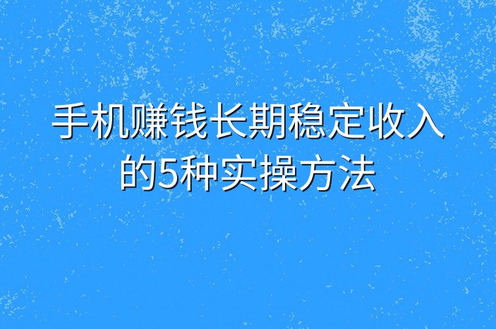 手机赚钱长期稳定收入的5种实操方法