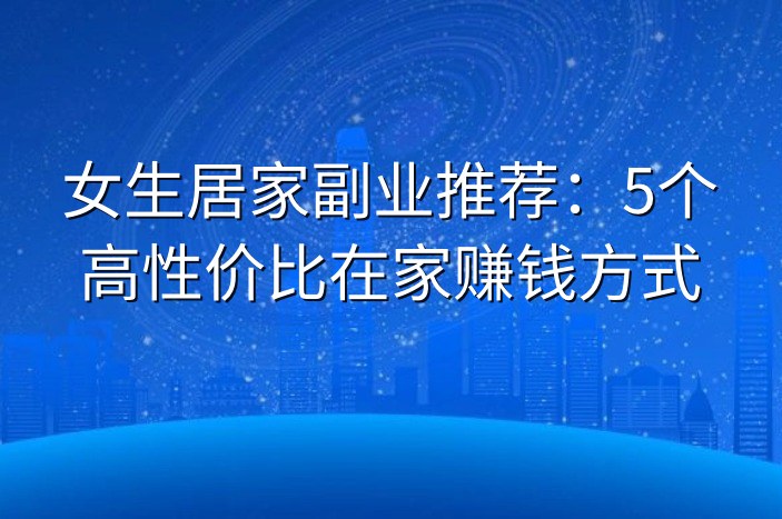 女生居家副业推荐：5个高性价比在家赚钱方式