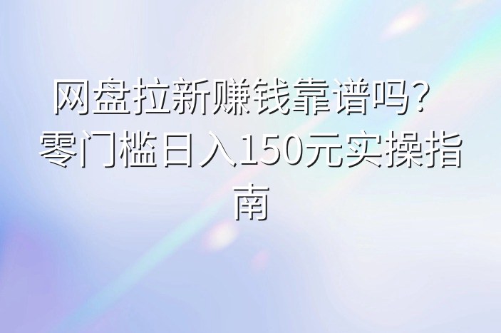 网盘拉新赚钱靠谱吗？零门槛日入150元实操指南