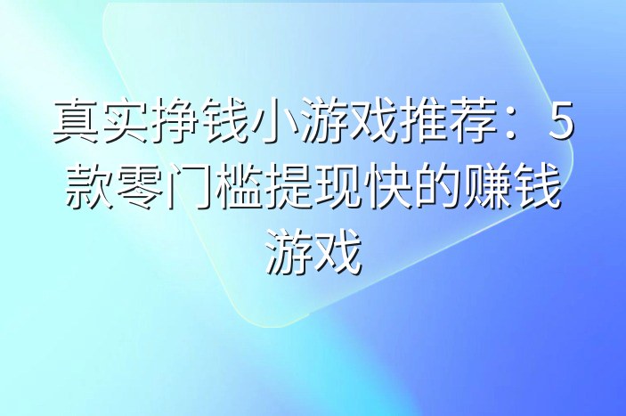 真实挣钱小游戏推荐：5款零门槛提现快的赚钱游戏