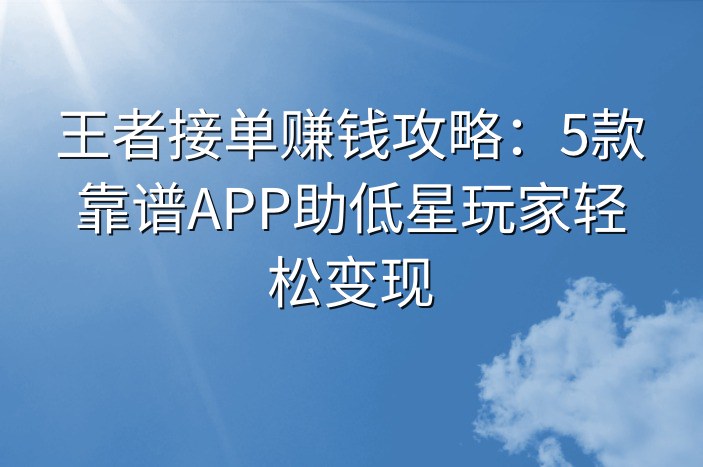 王者接单赚钱攻略：5款靠谱APP助低星玩家轻松变现