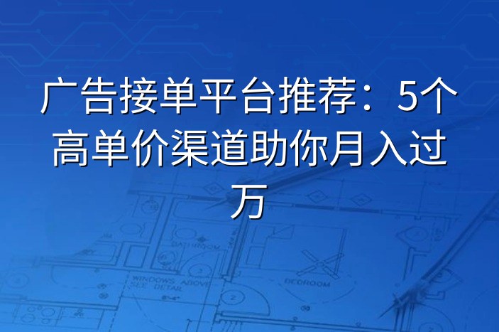 广告接单平台推荐：5个高单价渠道助你月入过万