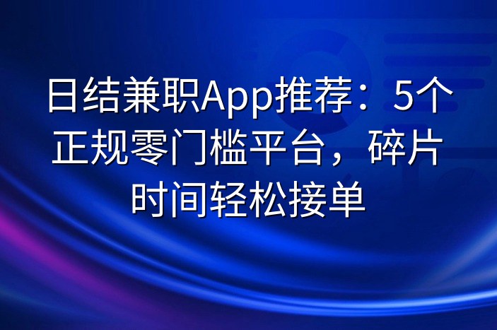 日结兼职App推荐：5个正规零门槛平台，碎片时间轻松接单