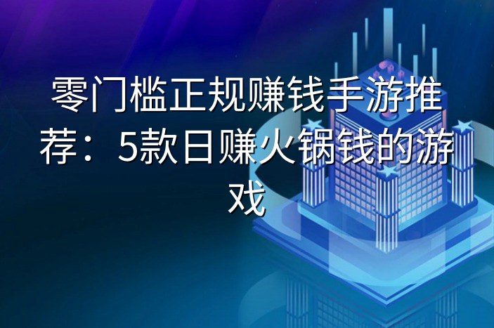 零门槛正规赚钱手游推荐：5款日赚火锅钱的游戏