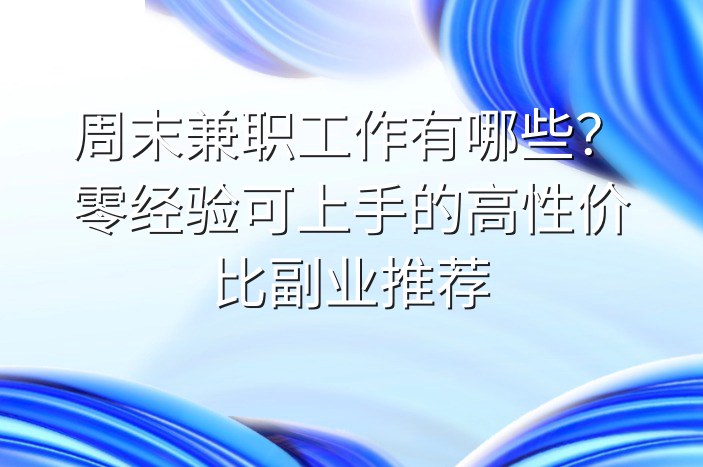 周末兼职工作有哪些？零经验可上手的高性价比副业推荐