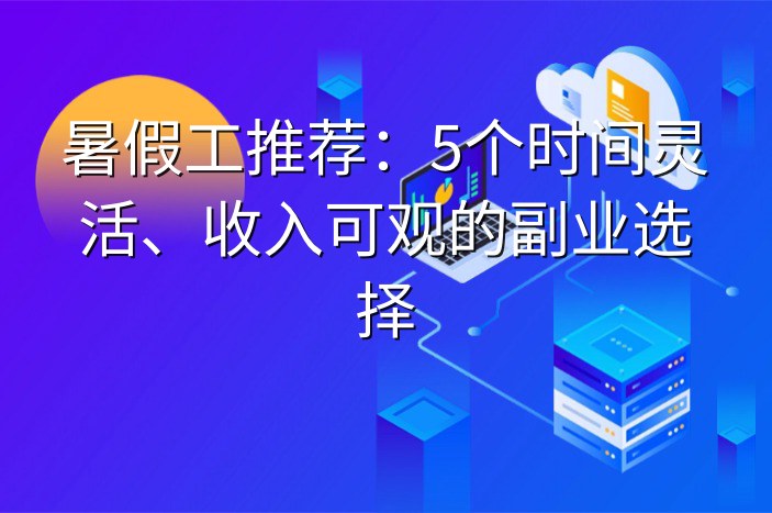 暑假工推荐：5个时间灵活、收入可观的副业选择