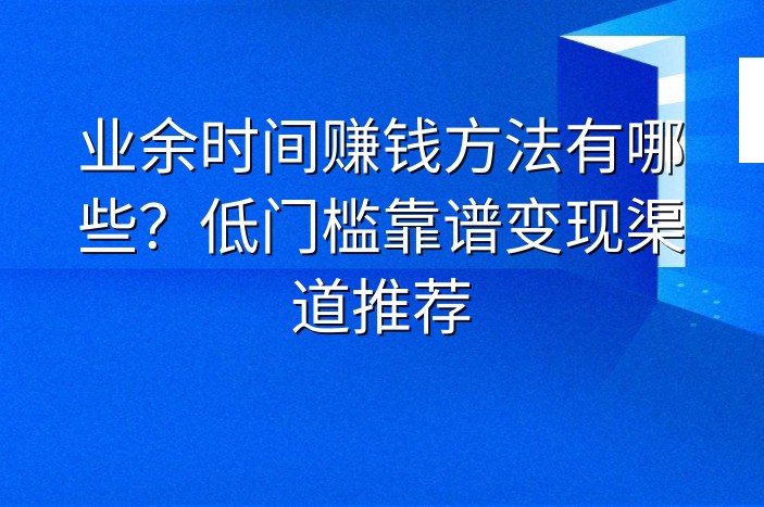 业余时间赚钱方法有哪些？低门槛靠谱变现渠道推荐