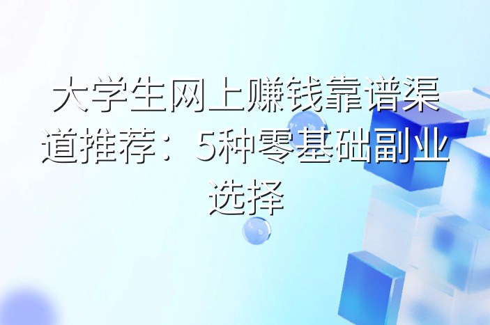 大学生网上赚钱靠谱渠道推荐：5种零基础副业选择